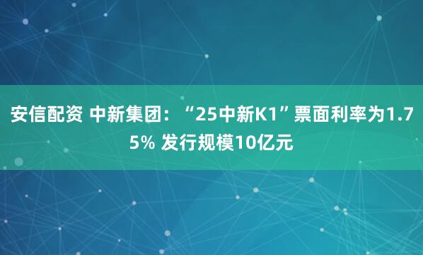 安信配资 中新集团：“25中新K1”票面利率为1.75% 发行规模10亿元