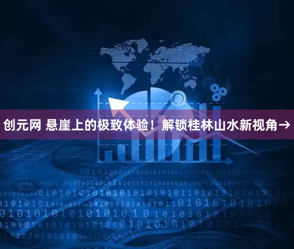 创元网 悬崖上的极致体验！解锁桂林山水新视角→