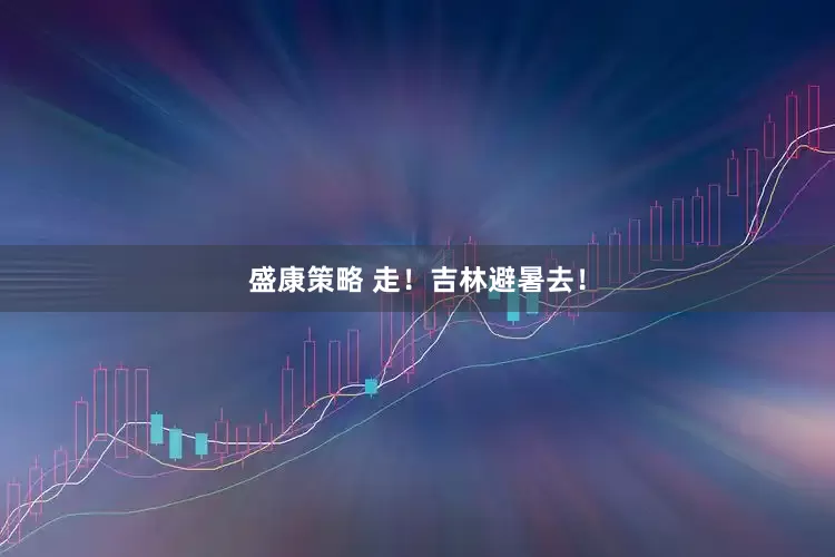 盛康策略 走！吉林避暑去！