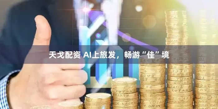 天戈配资 AI上旅发，畅游“佳”境