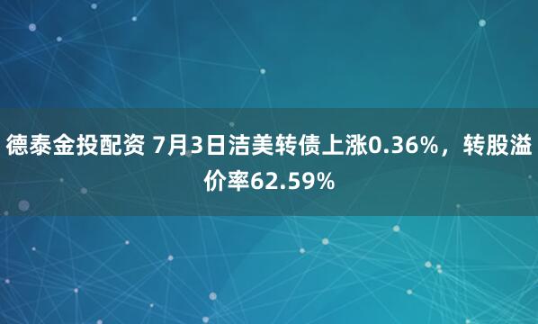 德泰金投配资 7月3日洁美转债上涨0.36%，转股溢价率62.59%