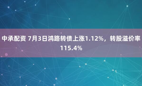 中承配资 7月3日鸿路转债上涨1.12%，转股溢价率115.4%