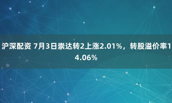 沪深配资 7月3日崇达转2上涨2.01%，转股溢价率14.06%