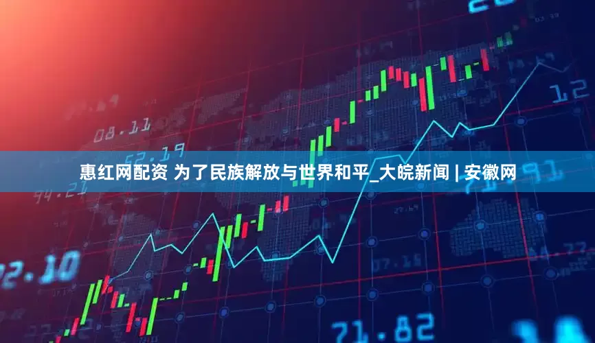 惠红网配资 为了民族解放与世界和平_大皖新闻 | 安徽网