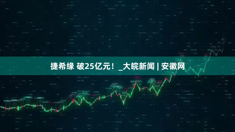 捷希缘 破25亿元！_大皖新闻 | 安徽网