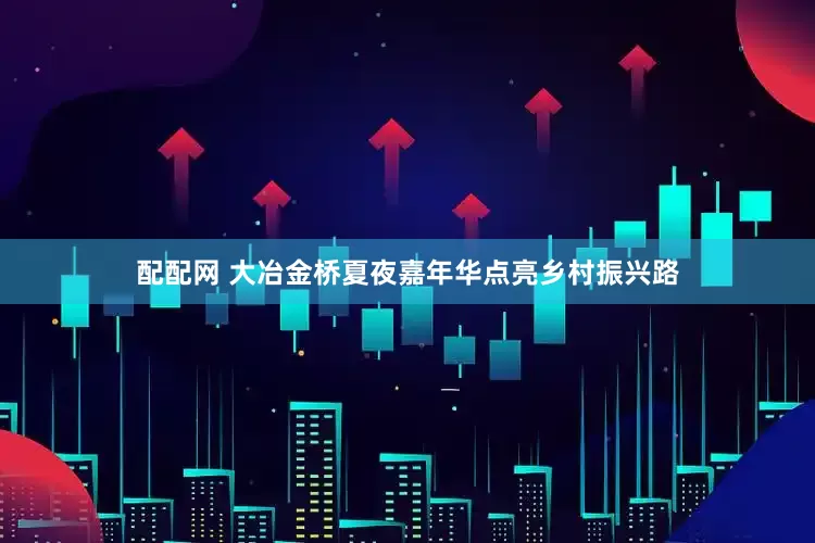 配配网 大冶金桥夏夜嘉年华点亮乡村振兴路