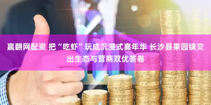 赢翻网配资 把“吃虾”玩成沉浸式嘉年华 长沙县果园镇交出生态与营商双优答卷