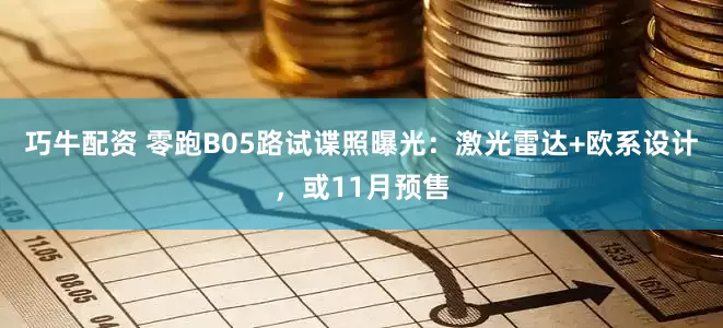 巧牛配资 零跑B05路试谍照曝光：激光雷达+欧系设计，或11月预售