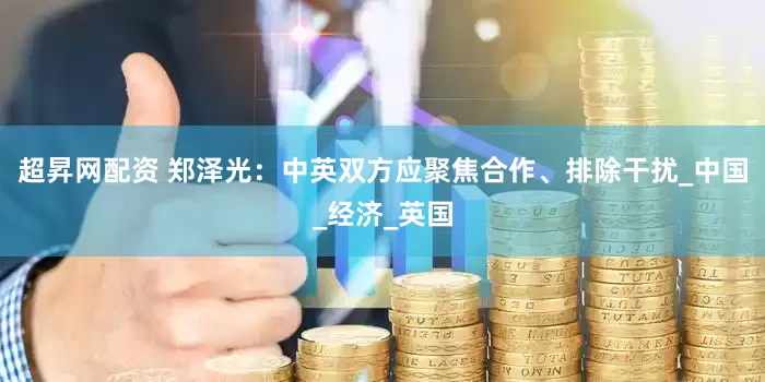 超昇网配资 郑泽光：中英双方应聚焦合作、排除干扰_中国_经济_英国
