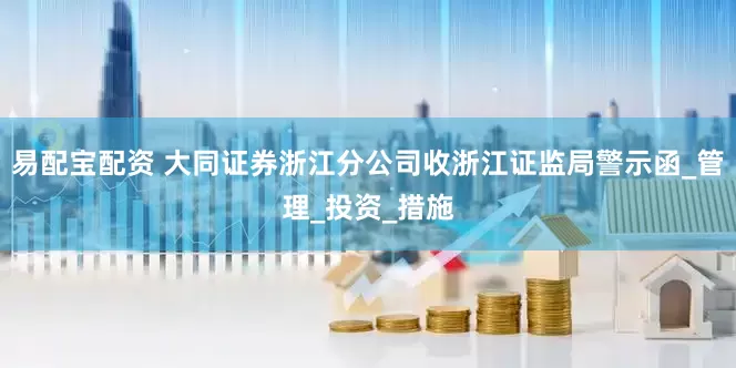 易配宝配资 大同证券浙江分公司收浙江证监局警示函_管理_投资_措施