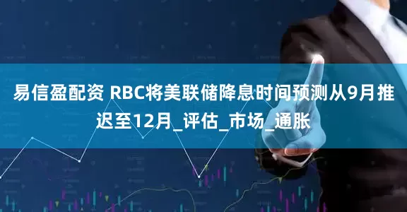 易信盈配资 RBC将美联储降息时间预测从9月推迟至12月_评估_市场_通胀