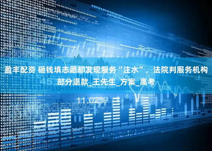 盈丰配资 砸钱填志愿却发现服务“注水”，法院判服务机构部分退款_王先生_方案_高考