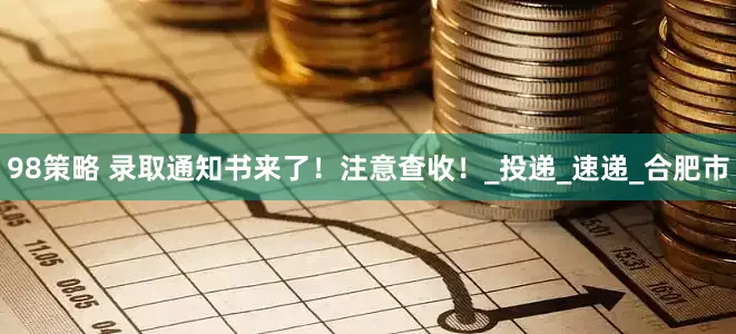 98策略 录取通知书来了！注意查收！_投递_速递_合肥市
