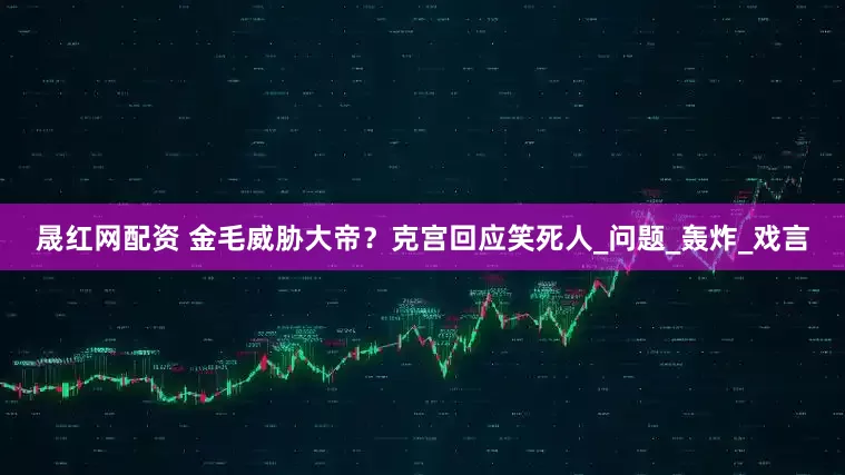 晟红网配资 金毛威胁大帝？克宫回应笑死人_问题_轰炸_戏言