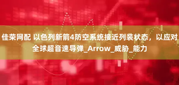 佳荣网配 以色列新箭4防空系统接近列装状态，以应对全球超音速导弹_Arrow_威胁_能力