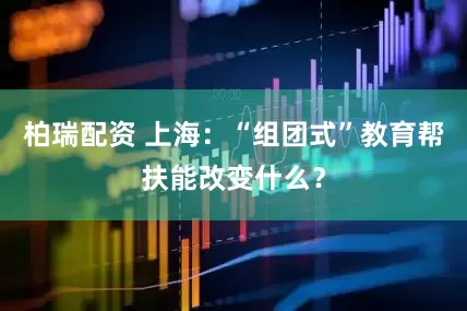柏瑞配资 上海：“组团式”教育帮扶能改变什么？