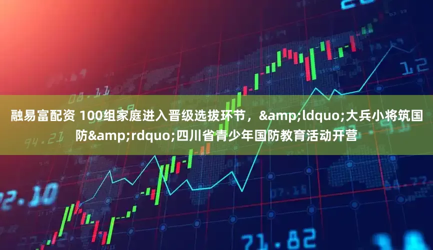 融易富配资 100组家庭进入晋级选拔环节，&ldquo;大兵小将筑国防&rdquo;四川省青少年国防教育活动开营