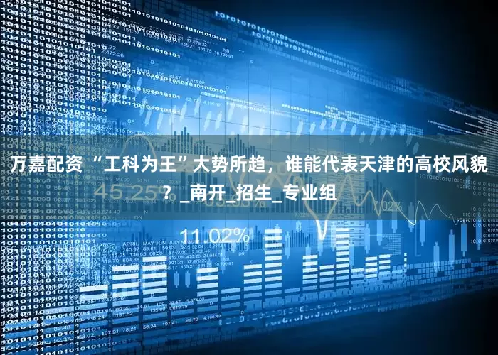 万嘉配资 “工科为王”大势所趋，谁能代表天津的高校风貌？_南开_招生_专业组