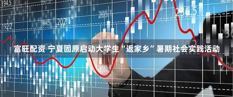富旺配资 宁夏固原启动大学生“返家乡”暑期社会实践活动