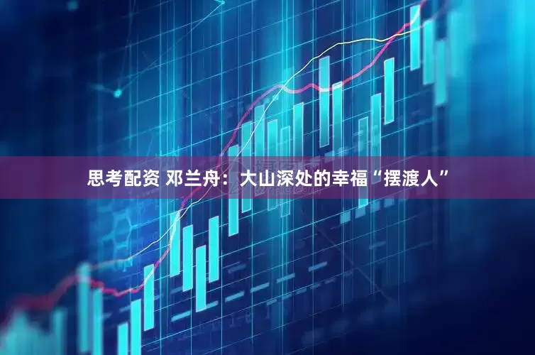 思考配资 邓兰舟：大山深处的幸福“摆渡人”