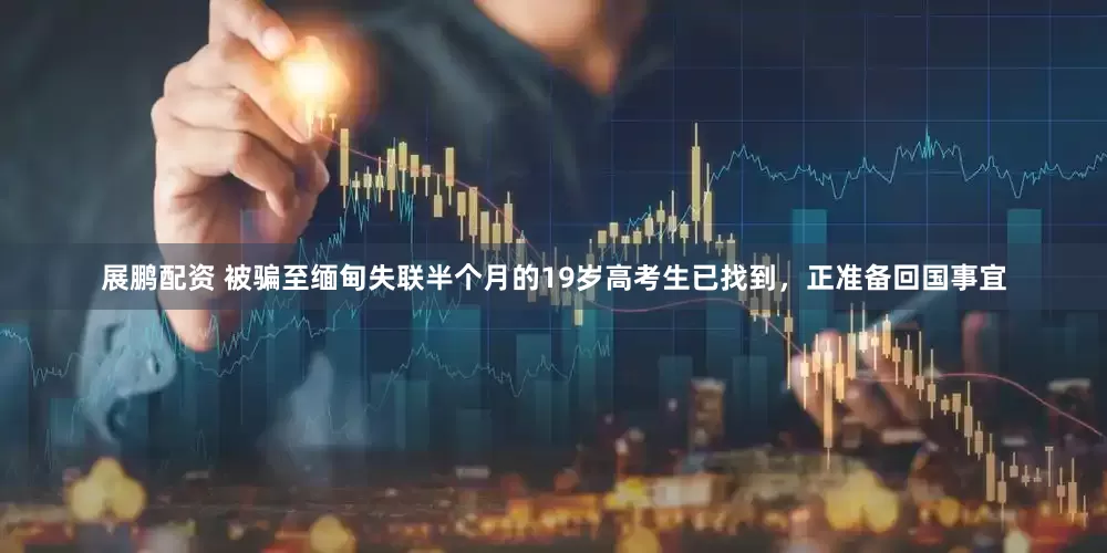 展鹏配资 被骗至缅甸失联半个月的19岁高考生已找到，正准备回国事宜