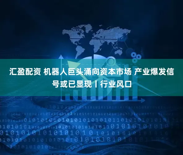 汇盈配资 机器人巨头涌向资本市场 产业爆发信号或已显现丨行业风口