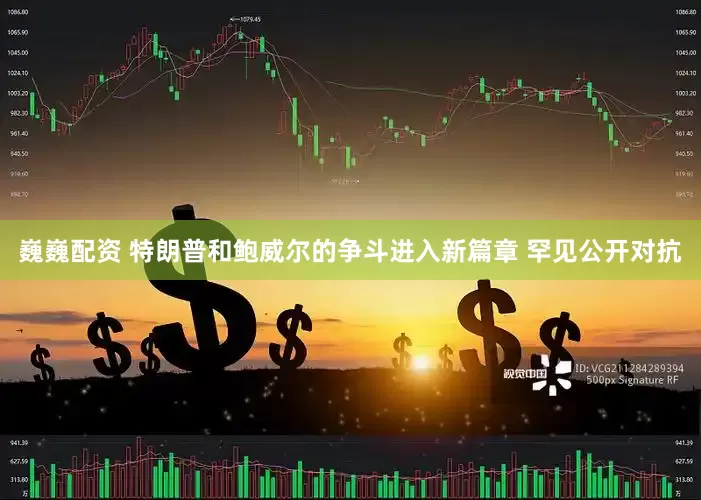 巍巍配资 特朗普和鲍威尔的争斗进入新篇章 罕见公开对抗