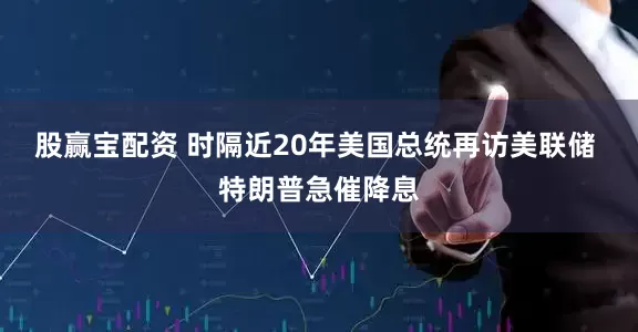 股赢宝配资 时隔近20年美国总统再访美联储 特朗普急催降息
