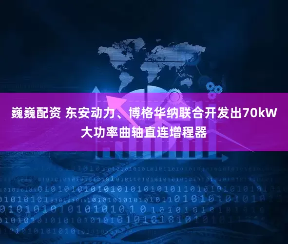 巍巍配资 东安动力、博格华纳联合开发出70kW大功率曲轴直连增程器