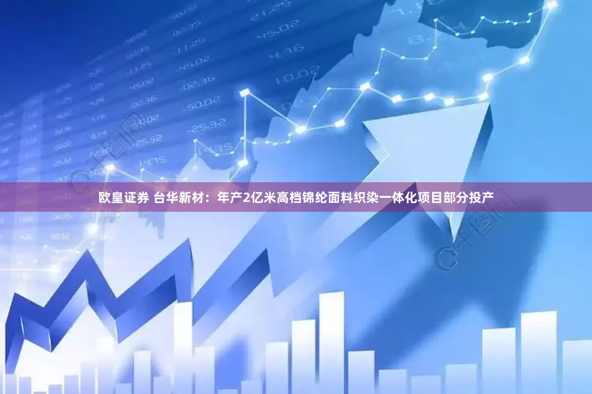 欧皇证券 台华新材：年产2亿米高档锦纶面料织染一体化项目部分投产