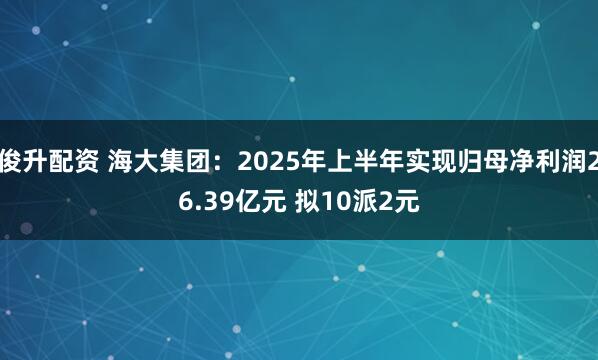 俊升配资 海大集团：2025年上半年实现归母净利润26.39亿元 拟10派2元