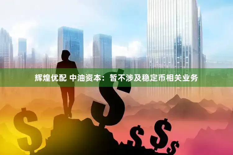 辉煌优配 中油资本：暂不涉及稳定币相关业务