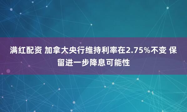 满红配资 加拿大央行维持利率在2.75%不变 保留进一步降息可能性