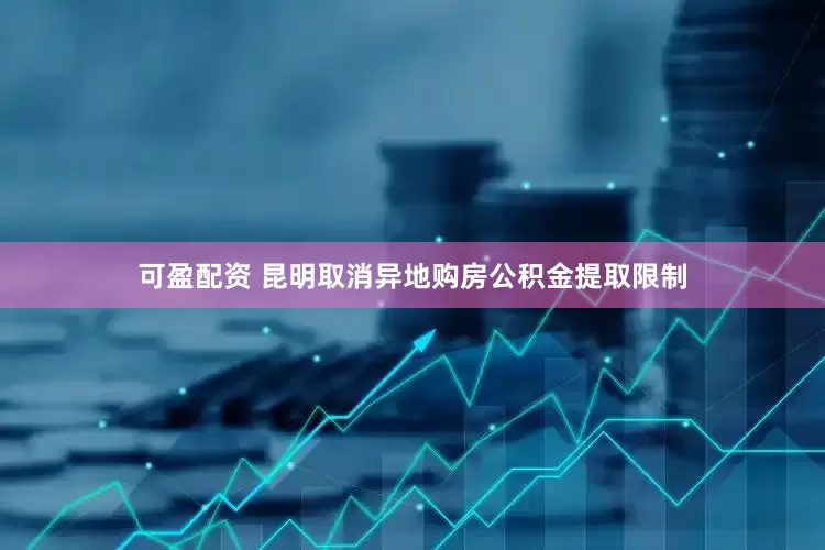 可盈配资 昆明取消异地购房公积金提取限制