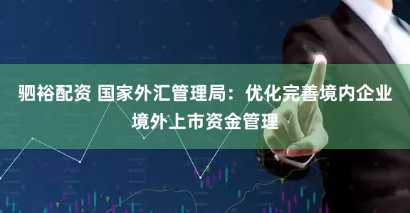 驷裕配资 国家外汇管理局：优化完善境内企业境外上市资金管理