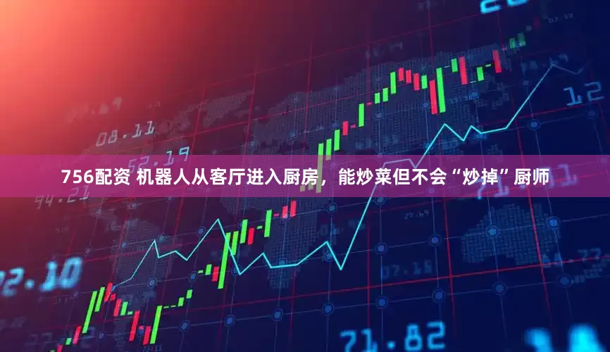 756配资 机器人从客厅进入厨房，能炒菜但不会“炒掉”厨师