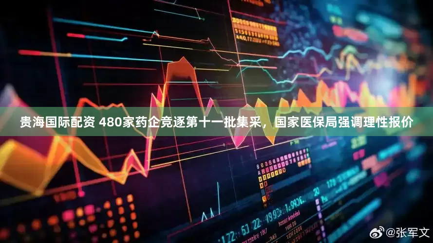 贵海国际配资 480家药企竞逐第十一批集采，国家医保局强调理性报价