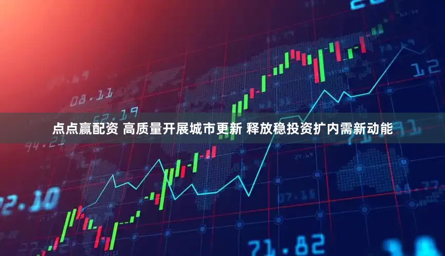 点点赢配资 高质量开展城市更新 释放稳投资扩内需新动能