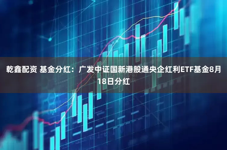 乾鑫配资 基金分红：广发中证国新港股通央企红利ETF基金8月18日分红
