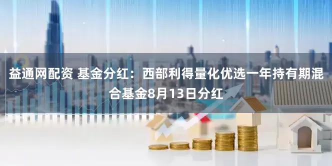 益通网配资 基金分红：西部利得量化优选一年持有期混合基金8月13日分红