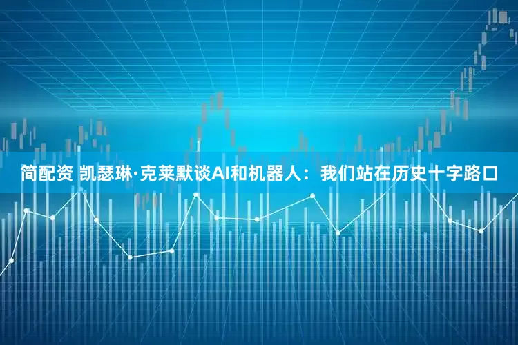 简配资 凯瑟琳·克莱默谈AI和机器人：我们站在历史十字路口