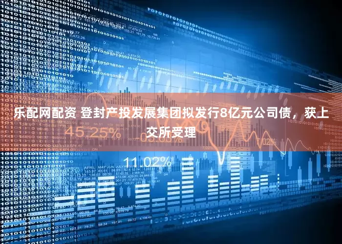 乐配网配资 登封产投发展集团拟发行8亿元公司债，获上交所受理