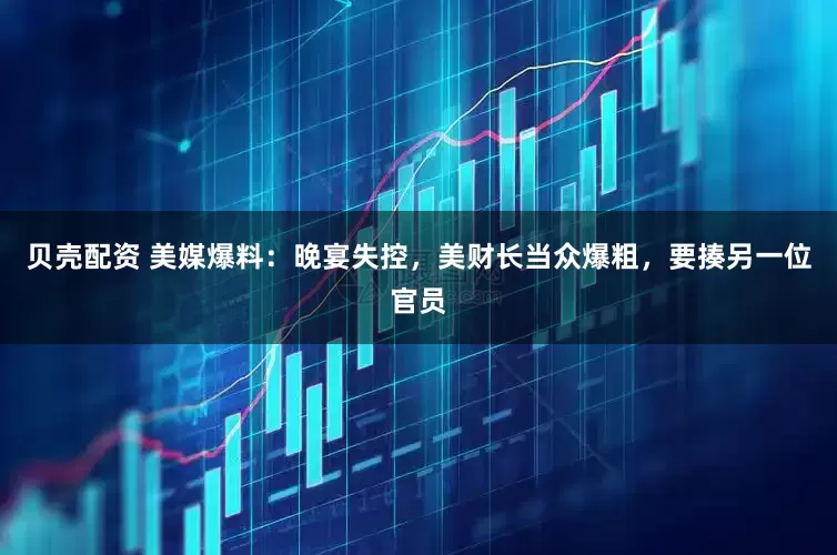贝壳配资 美媒爆料：晚宴失控，美财长当众爆粗，要揍另一位官员