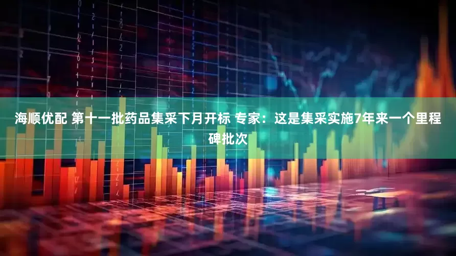 海顺优配 第十一批药品集采下月开标 专家：这是集采实施7年来一个里程碑批次