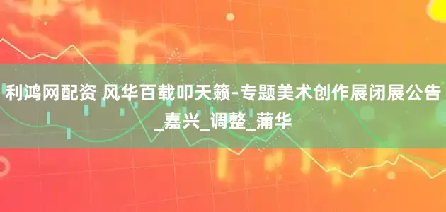 利鸿网配资 风华百载叩天籁-专题美术创作展闭展公告_嘉兴_调整_蒲华