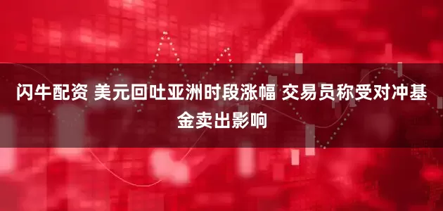 闪牛配资 美元回吐亚洲时段涨幅 交易员称受对冲基金卖出影响