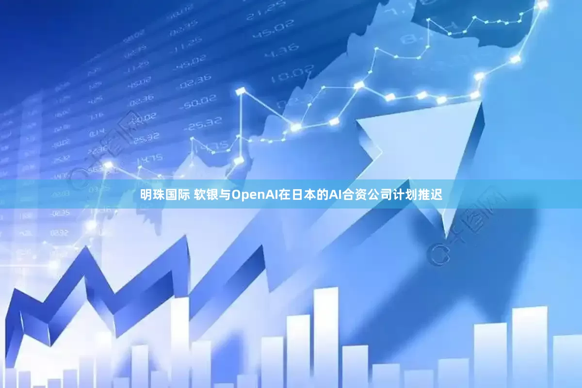 明珠国际 软银与OpenAI在日本的AI合资公司计划推迟