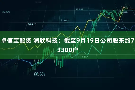 卓信宝配资 润欣科技：截至9月19日公司股东约73300户