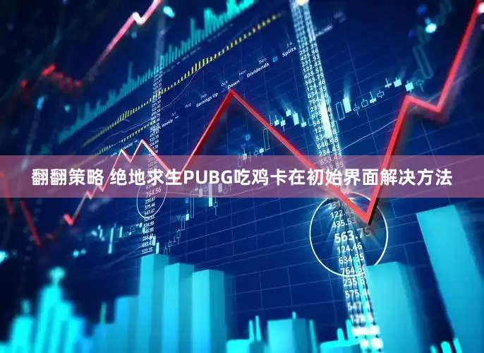 翻翻策略 绝地求生PUBG吃鸡卡在初始界面解决方法