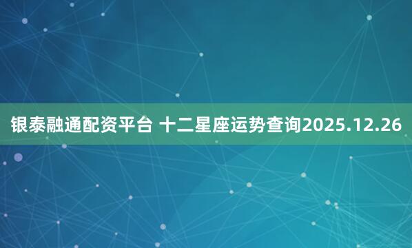 银泰融通配资平台 十二星座运势查询2025.12.26